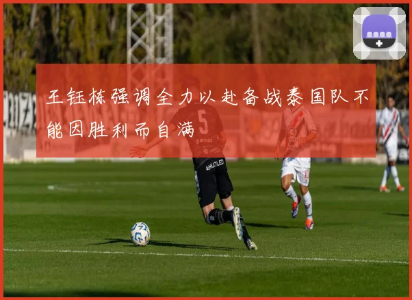 王钰栋强调全力以赴备战泰国队不能因胜利而自满