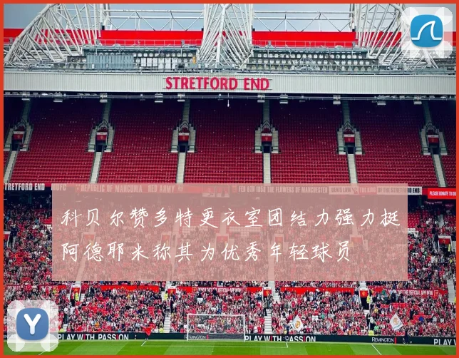 科贝尔赞多特更衣室团结力强力挺阿德耶米称其为优秀年轻球员