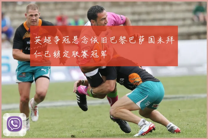 英超争冠悬念依旧巴黎巴萨国米拜仁已锁定联赛冠军
