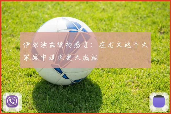 伊尔迪兹续约感言：在尤文这个大家庭中追求更大成就