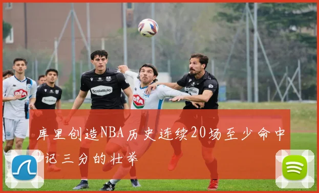 库里创造NBA历史连续20场至少命中2记三分的壮举