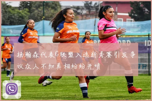 杨瀚森代表G联盟入选新秀赛引发争议众人不知真相纷纷开喷
