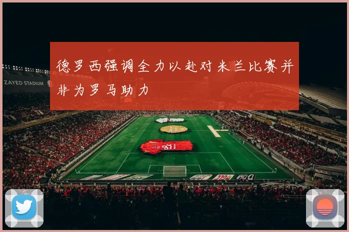 德罗西强调全力以赴对米兰比赛并非为罗马助力
