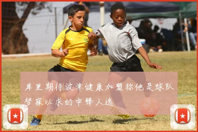 库里期待波津健康加盟称他是球队梦寐以求的中锋人选