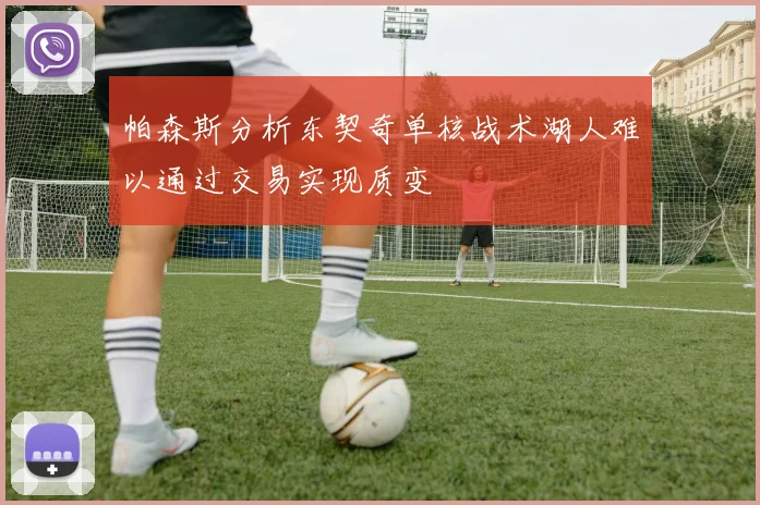 帕森斯分析东契奇单核战术湖人难以通过交易实现质变