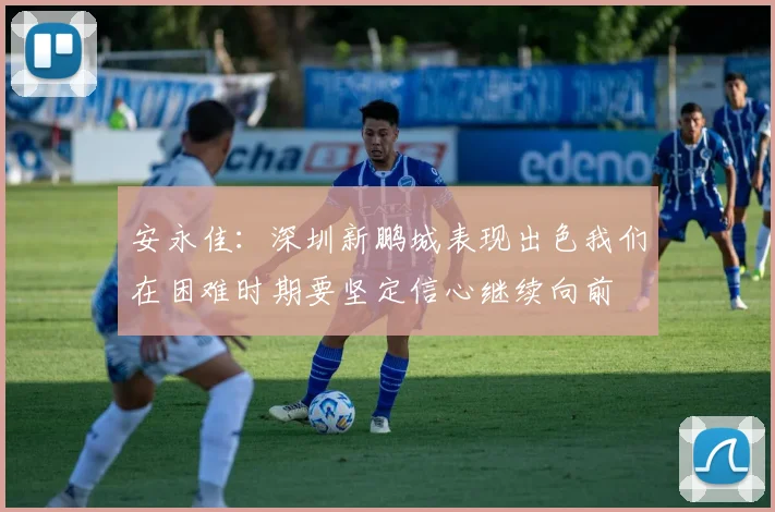 安永佳：深圳新鹏城表现出色我们在困难时期要坚定信心继续向前