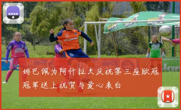 姆巴佩为阿什拉夫庆祝第三座欧冠冠军送上祝贺与爱心表白