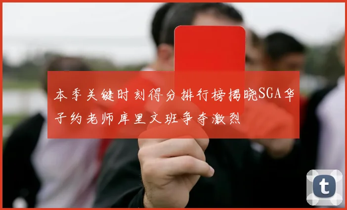本季关键时刻得分排行榜揭晓SGA华子约老师库里文班争夺激烈