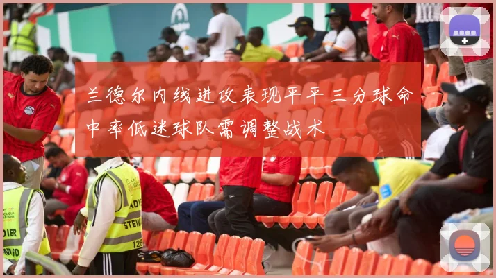 兰德尔内线进攻表现平平三分球命中率低迷球队需调整战术