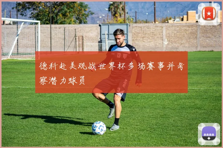德科赴美观战世界杯多场赛事并考察潜力球员