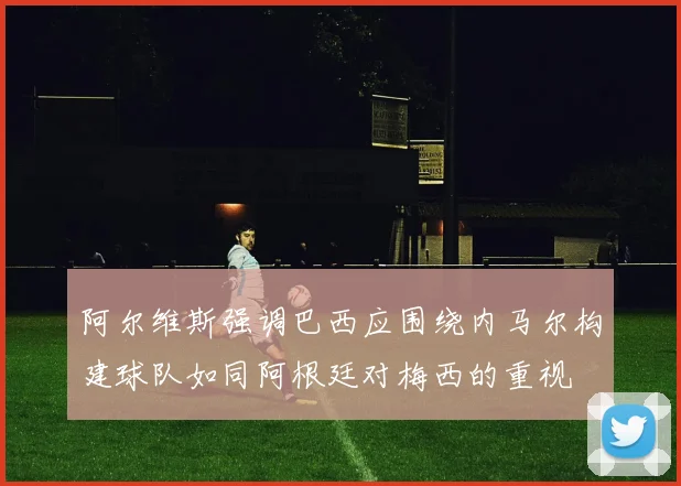 阿尔维斯强调巴西应围绕内马尔构建球队如同阿根廷对梅西的重视