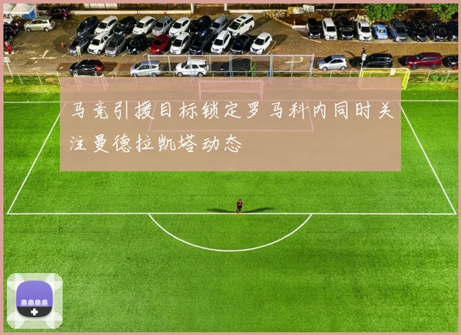 马竞引援目标锁定罗马科内同时关注曼德拉凯塔动态