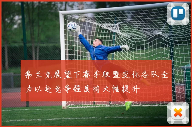 弗兰克展望下赛季联盟变化各队全力以赴竞争强度将大幅提升
